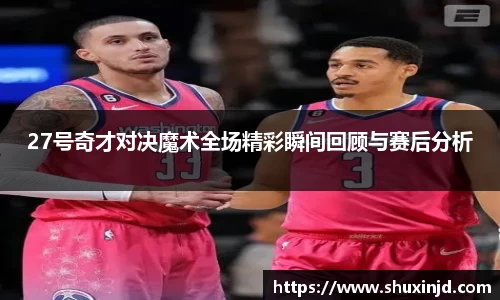 27号奇才对决魔术全场精彩瞬间回顾与赛后分析